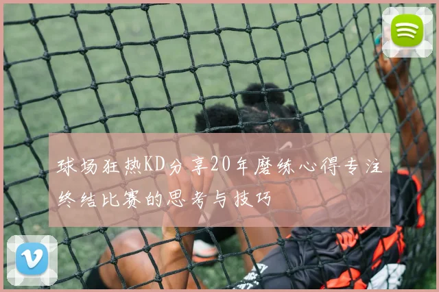 球场狂热KD分享20年磨练心得专注终结比赛的思考与技巧