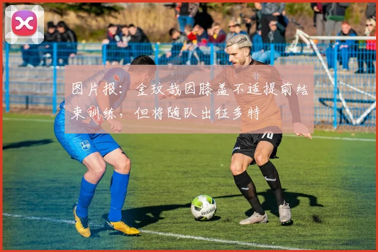 图片报：金玟哉因膝盖不适提前结束训练，但将随队出征多特