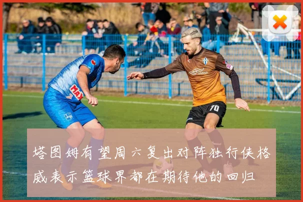 塔图姆有望周六复出对阵独行侠格威表示篮球界都在期待他的回归