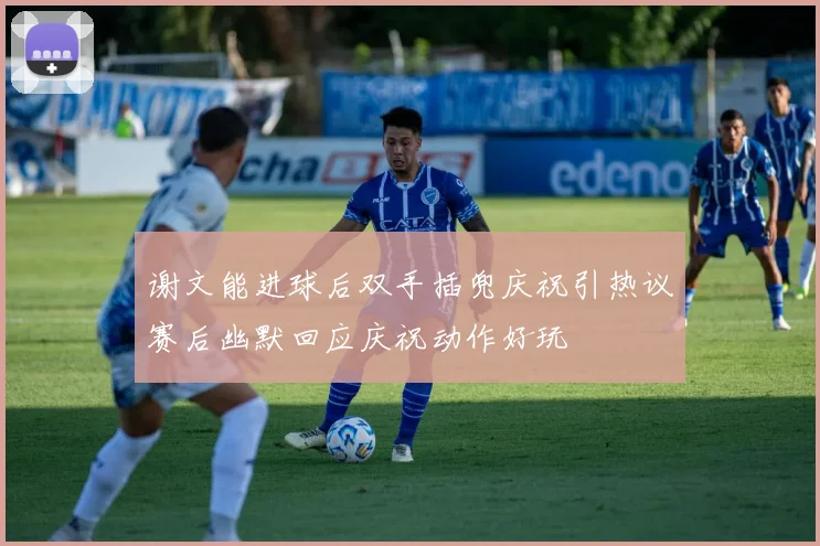 谢文能进球后双手插兜庆祝引热议赛后幽默回应庆祝动作好玩
