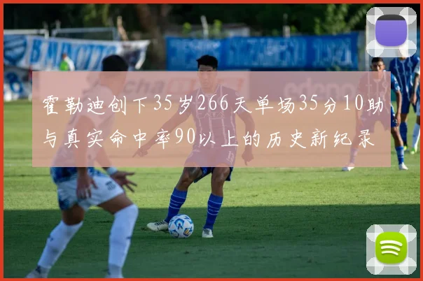 霍勒迪创下35岁266天单场35分10助与真实命中率90以上的历史新纪录