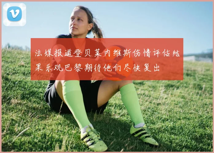 法媒报道登贝莱内维斯伤情评估结果乐观巴黎期待他们尽快复出