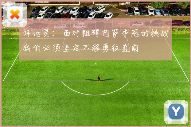 评论员：面对阻碍巴萨夺冠的挑战我们必须坚定不移勇往直前