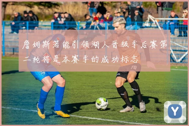 詹姆斯若能引领湖人晋级季后赛第二轮将是本赛季的成功标志