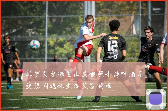 36岁贝尔晒雪山度假照手持啤酒享受悠闲退休生活笑容满面