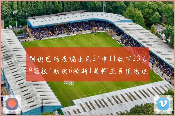 阿德巴约表现出色24中11砍下23分9篮板4助攻6抢断1盖帽正负值高达22