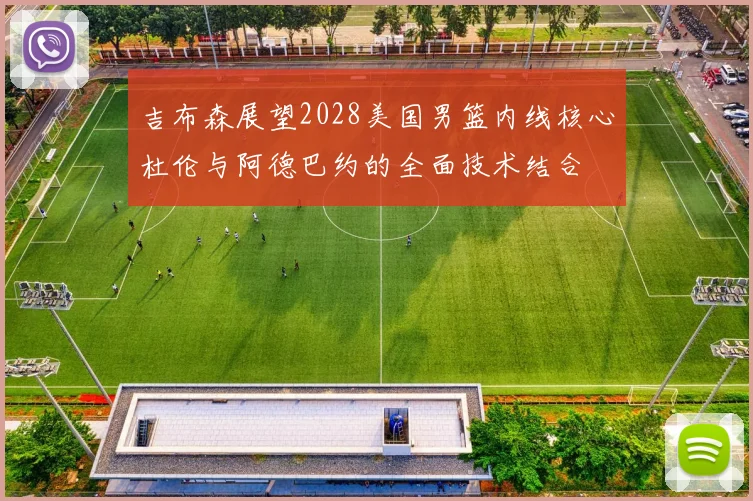 吉布森展望2028美国男篮内线核心杜伦与阿德巴约的全面技术结合