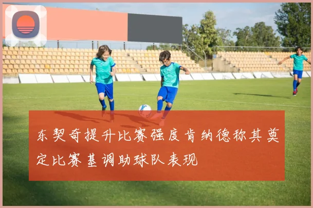 东契奇提升比赛强度肯纳德称其奠定比赛基调助球队表现