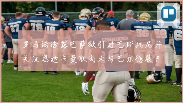 罗马诺透露巴萨欲引进巴斯托尼并关注恩迪卡曼联尚未与巴尔德展开谈判