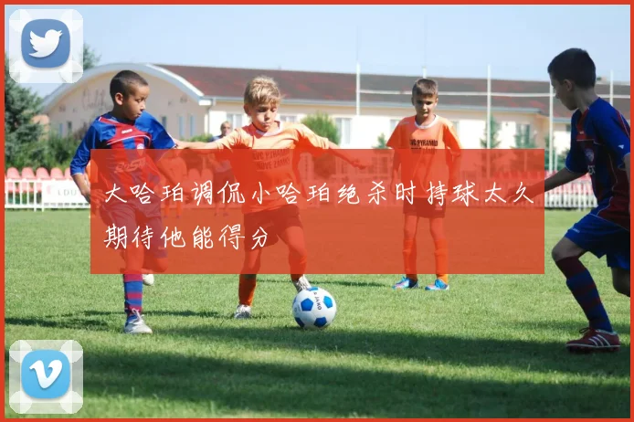 大哈珀调侃小哈珀绝杀时持球太久期待他能得分