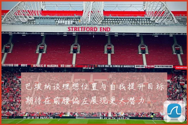 巴埃纳谈理想位置与自我提升目标期待在前腰偏左展现更大潜力