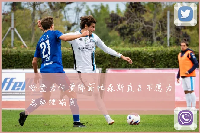 哈登为何要降薪帕森斯直言不愿为总经理减负