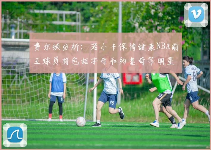 费尔顿分析：若小卡保持健康NBA前五球员将包括字母和约基奇等明星