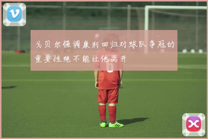 戈贝尔强调康利回归对球队争冠的重要性绝不能让他离开