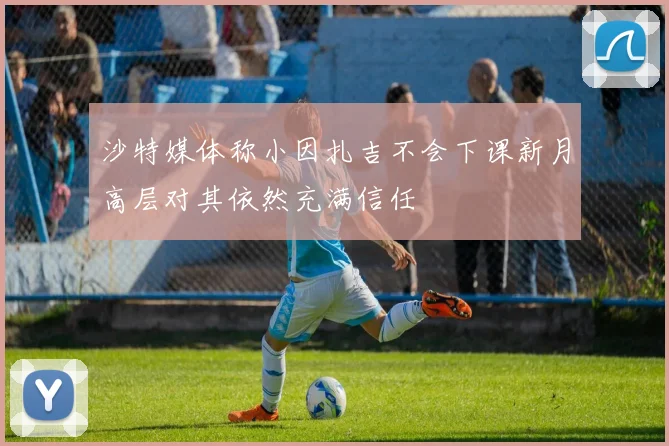 沙特媒体称小因扎吉不会下课新月高层对其依然充满信任