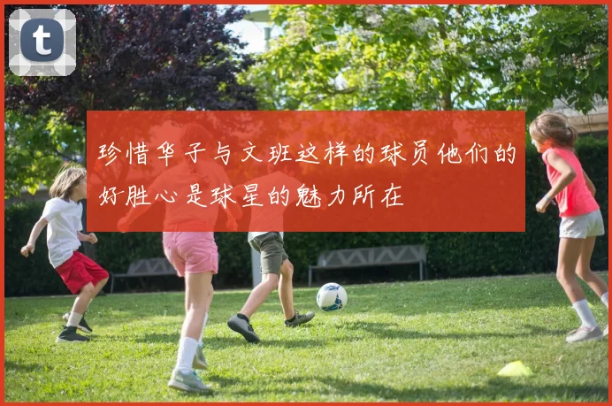 珍惜华子与文班这样的球员他们的好胜心是球星的魅力所在