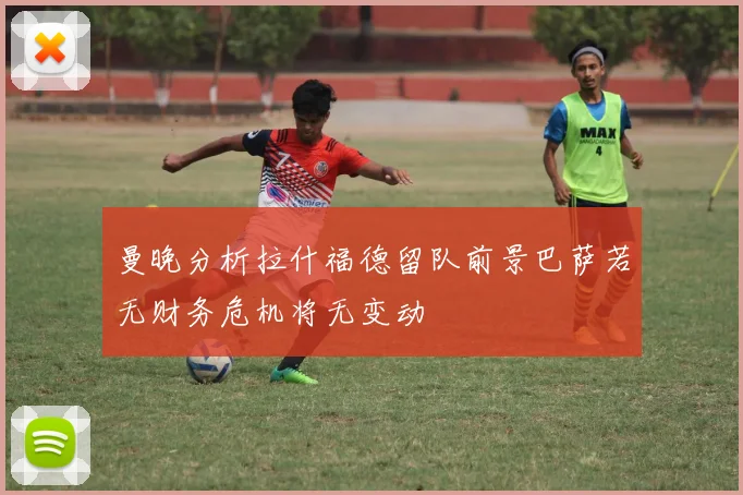 曼晚分析拉什福德留队前景巴萨若无财务危机将无变动