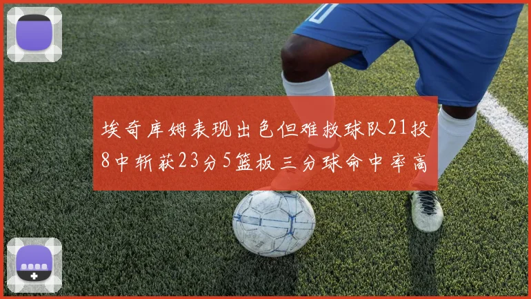 埃奇库姆表现出色但难救球队21投8中斩获23分5篮板三分球命中率高达45