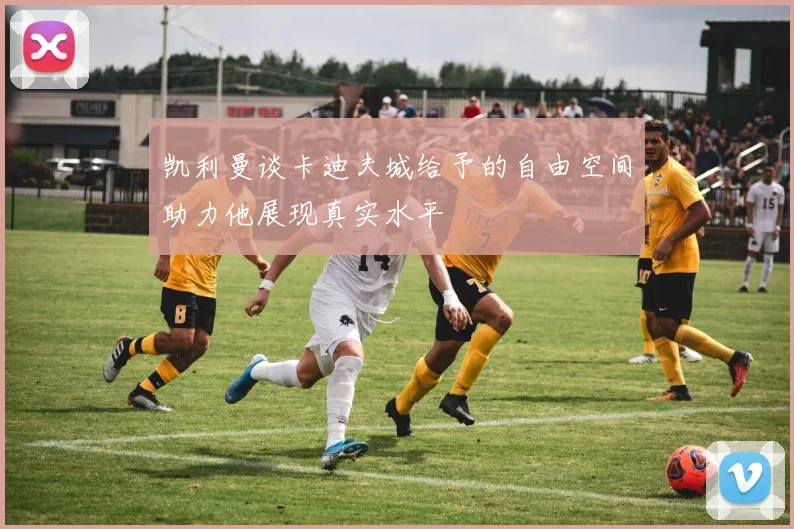 凯利曼谈卡迪夫城给予的自由空间助力他展现真实水平
