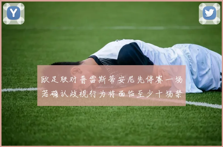 欧足联对普雷斯蒂安尼先停赛一场若确认歧视行为将面临至少十场禁赛处罚