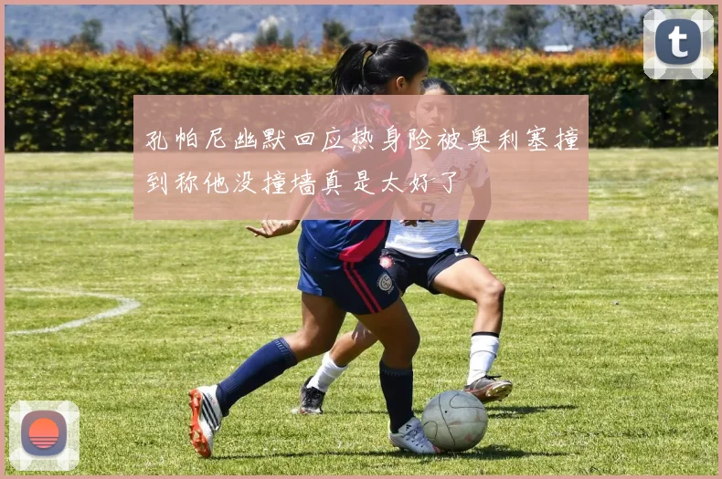 孔帕尼幽默回应热身险被奥利塞撞到称他没撞墙真是太好了