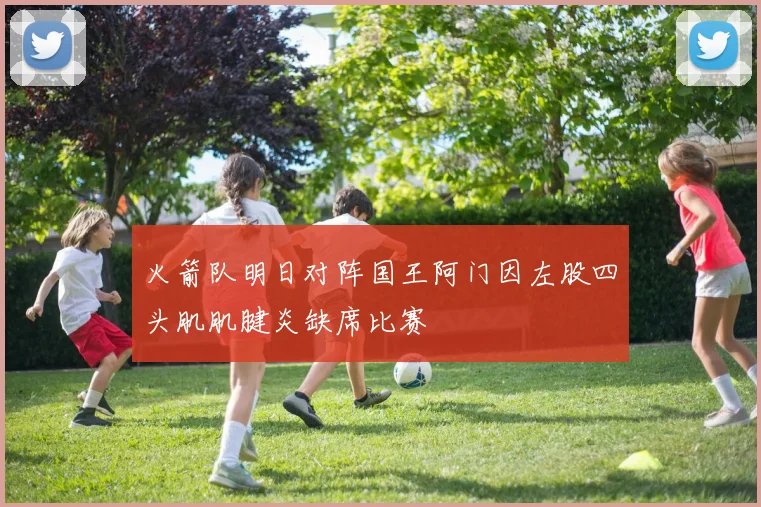 火箭队明日对阵国王阿门因左股四头肌肌腱炎缺席比赛