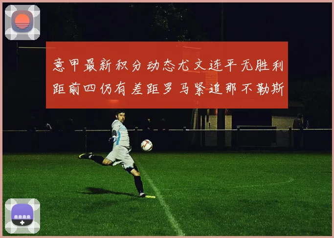 意甲最新积分动态尤文连平无胜利距前四仍有差距罗马紧追那不勒斯争夺欧冠资格