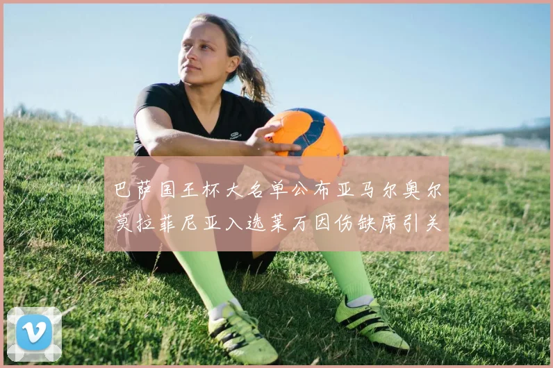 巴萨国王杯大名单公布亚马尔奥尔莫拉菲尼亚入选莱万因伤缺席引关注