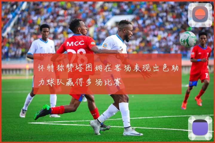 怀特称赞塔图姆在客场表现出色助力球队赢得多场比赛